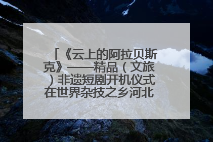 《云上的阿拉贝斯克》——精品（文旅）非遗短剧开机仪式在世界杂技之乡河北吴桥成功举办