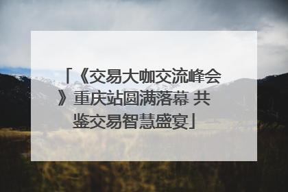 《交易大咖交流峰会》重庆站圆满落幕 共鉴交易智慧盛宴