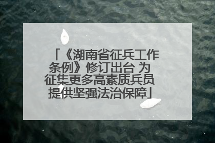 《湖南省征兵工作条例》修订出台 为征集更多高素质兵员提供坚强法治保障