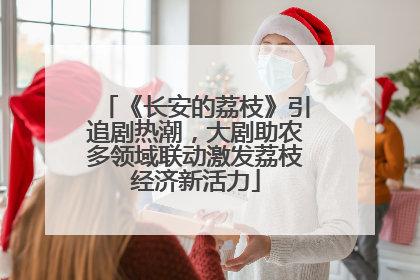 《长安的荔枝》引追剧热潮，大剧助农多领域联动激发荔枝经济新活力