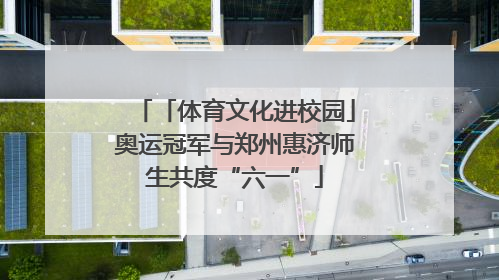「体育文化进校园」奥运冠军与郑州惠济师生共度“六一”