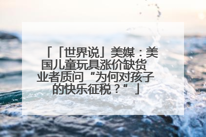 「世界说」美媒：美国儿童玩具涨价缺货 业者质问“为何对孩子的快乐征税？”