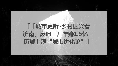 「城市更新 ·乡村振兴看济南」废旧工厂年赚1.5亿 历城上演“城市进化论”