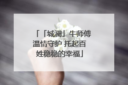 「城澜」牛师傅温情守护 托起百姓稳稳的幸福