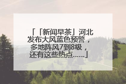 「新闻早茶」河北发布大风蓝色预警，多地阵风7到8级，还有这些热点……