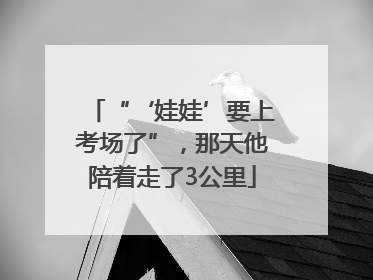 “‘娃娃’要上考场了”，那天他陪着走了3公里