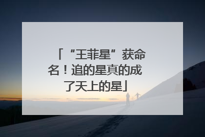 “王菲星”获命名！追的星真的成了天上的星
