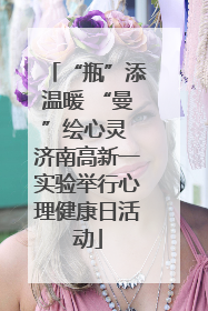 “瓶”添温暖 “曼”绘心灵 济南高新一实验举行心理健康日活动