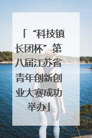 “科技镇长团杯”第八届江苏省青年创新创业大赛成功举办