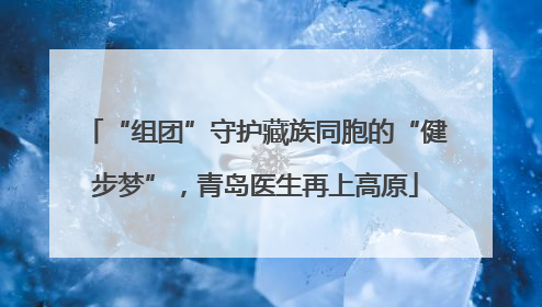 “组团”守护藏族同胞的“健步梦”，青岛医生再上高原