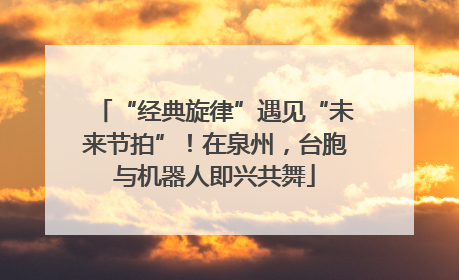 “经典旋律”遇见“未来节拍”！在泉州，台胞与机器人即兴共舞