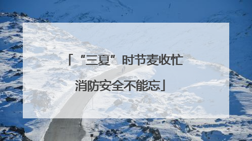 “三夏”时节麦收忙 消防安全不能忘