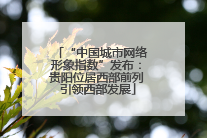 “中国城市网络形象指数”发布：贵阳位居西部前列 引领西部发展