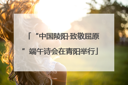 “中国陵阳·致敬屈原”端午诗会在青阳举行
