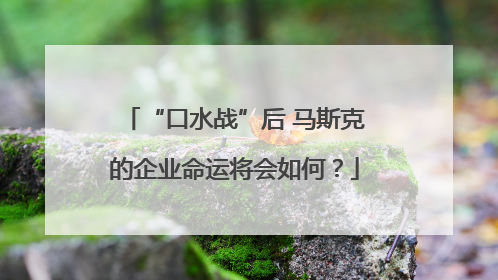 “口水战”后 马斯克的企业命运将会如何？