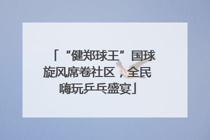 “健郑球王”国球旋风席卷社区，全民嗨玩乒乓盛宴