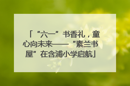 “六一”书香礼，童心向未来——“素兰书屋”在含浦小学启航