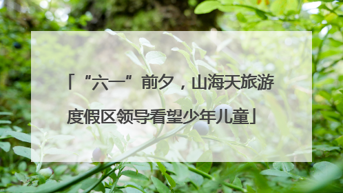 “六一”前夕，山海天旅游度假区领导看望少年儿童