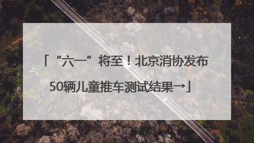 “六一”将至！北京消协发布50辆儿童推车测试结果→