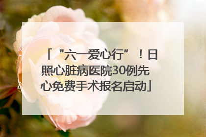 “六一爱心行”！日照心脏病医院30例先心免费手术报名启动