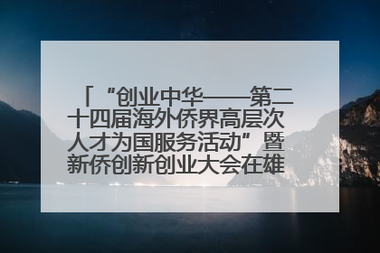 “创业中华——第二十四届海外侨界高层次人才为国服务活动”暨新侨创新创业大会在雄安新区开幕
