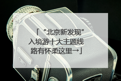 “北京新发现”入境游十大主题线路有怀柔这里→