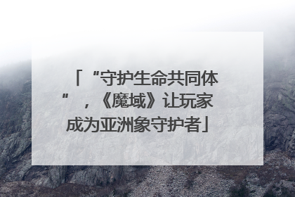 “守护生命共同体”，《魔域》让玩家成为亚洲象守护者