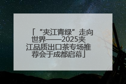 “夹江青绿”走向世界——2025夹江品质出口茶专场推荐会于成都启幕