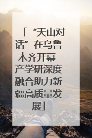 “天山对话”在乌鲁木齐开幕 产学研深度融合助力新疆高质量发展