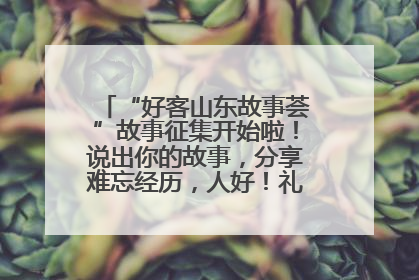 “好客山东故事荟”故事征集开始啦！说出你的故事，分享难忘经历，人好！礼品多！速来！