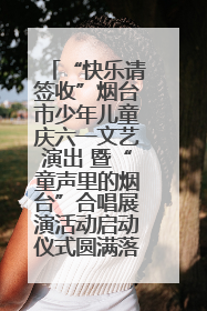 “快乐请签收”烟台市少年儿童庆六一文艺演出 暨“童声里的烟台”合唱展演活动启动仪式圆满落幕