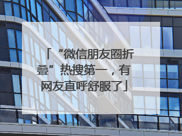 “微信朋友圈折叠”热搜第一，有网友直呼舒服了