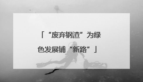 “废弃钢渣”为绿色发展铺“新路”