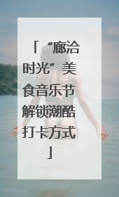 “廊洽时光”美食音乐节解锁潮酷打卡方式