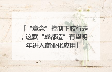 “意念”控制下肢行走，这款“成都造”有望明年进入商业化应用