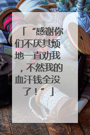 “感谢你们不厌其烦地一直劝我，不然我的血汗钱全没了！”