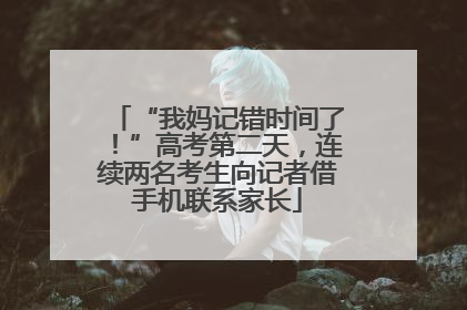“我妈记错时间了！”高考第二天，连续两名考生向记者借手机联系家长