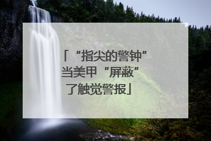 “指尖的警钟” 当美甲“屏蔽”了触觉警报
