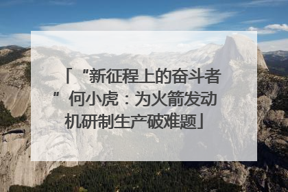 “新征程上的奋斗者”何小虎：为火箭发动机研制生产破难题