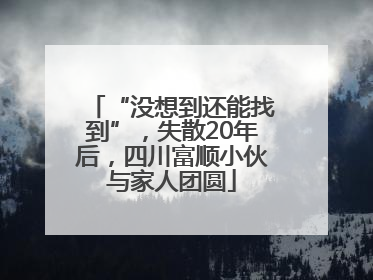 “没想到还能找到”，失散20年后，四川富顺小伙与家人团圆