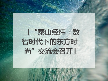“泰山经纬：数智时代下的东方时尚”交流会召开