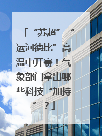 “苏超”“运河德比”高温中开赛！气象部门拿出哪些科技“加持”？