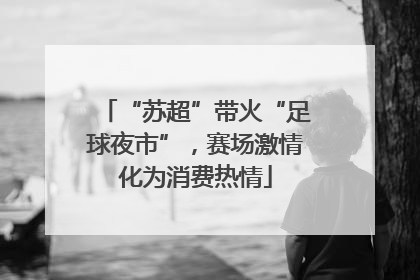 “苏超”带火“足球夜市”，赛场激情化为消费热情