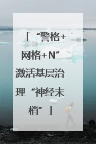 “警格+网格+N”激活基层治理“神经末梢”