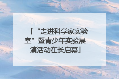 “走进科学家实验室”暨青少年实验展演活动在长启幕