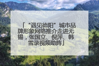 “遇见德阳”城市品牌形象网络推介走进无锡，张国立、倪萍、韩雪录视频助阵