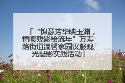 “锦瑟芳华映玉渊，情暖残影绘流年”万寿路街道温馨家园汉服观光摄影实践活动