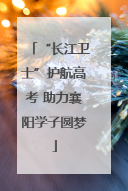 “长江卫士”护航高考 助力襄阳学子圆梦