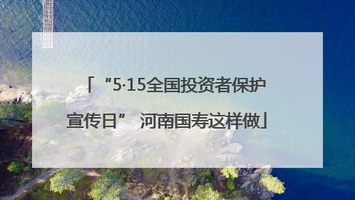 “5·15全国投资者保护宣传日” 河南国寿这样做