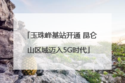玉珠峰基站开通 昆仑山区域迈入5G时代